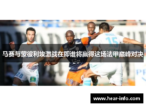 马赛与蒙彼利埃激战在即谁将赢得这场法甲巅峰对决