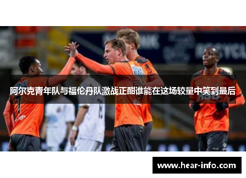 阿尔克青年队与福伦丹队激战正酣谁能在这场较量中笑到最后