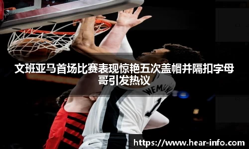 伟德文班亚马首场比赛表现惊艳五次盖帽并隔扣字母哥引发热议