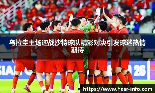 乌拉圭主场迎战沙特球队精彩对决引发球迷热情期待