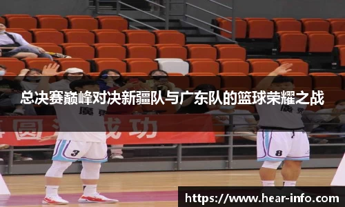 伟德总决赛巅峰对决新疆队与广东队的篮球荣耀之战